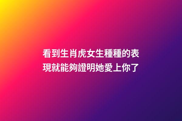 看到生肖虎女生種種的表現就能夠證明她愛上你了