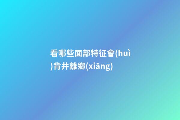 看哪些面部特征會(huì)背井離鄉(xiāng)