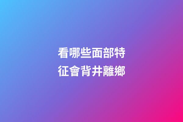 看哪些面部特征會背井離鄉