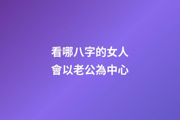 看哪八字的女人會以老公為中心