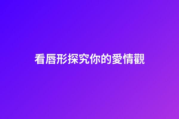 看唇形探究你的愛情觀