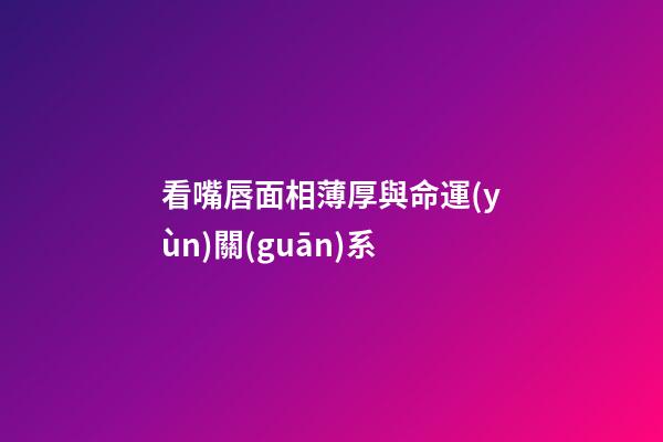 看嘴唇面相薄厚與命運(yùn)關(guān)系