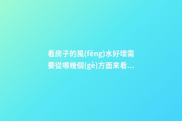 看房子的風(fēng)水好壞需要從哪幾個(gè)方面來看（如何看房子的風(fēng)水好壞）