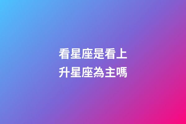 看星座是看上升星座為主嗎-第1張-星座運(yùn)勢(shì)-玄機(jī)派