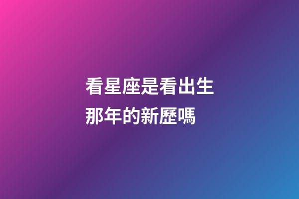 看星座是看出生那年的新歷嗎-第1張-星座運勢-玄機派