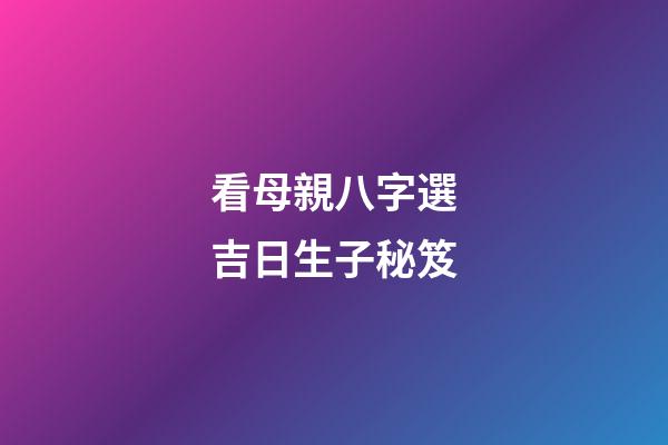 看母親八字選吉日生子秘笈