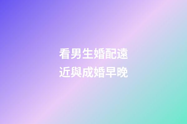 看男生婚配遠近與成婚早晚