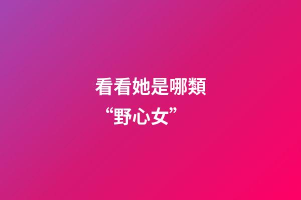看看她是哪類“野心女”