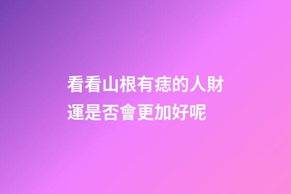 看看山根有痣的人財運是否會更加好呢