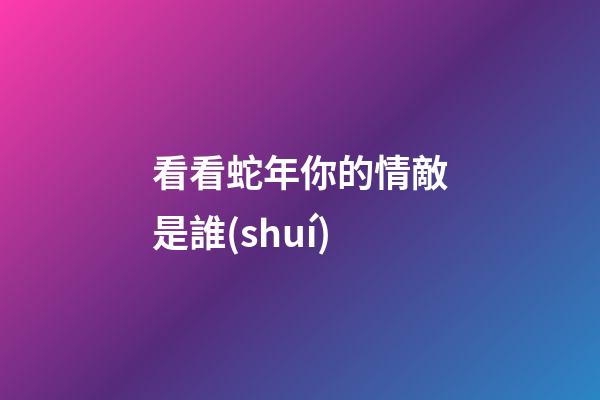 看看蛇年你的情敵是誰(shuí)