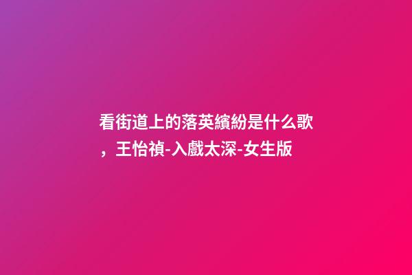 看街道上的落英繽紛是什么歌，王怡禎-入戲太深-女生版(Cover馬旭東)-第1張-觀點(diǎn)-玄機(jī)派