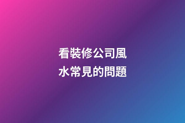 看裝修公司風水常見的問題