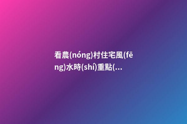 看農(nóng)村住宅風(fēng)水時(shí)重點(diǎn)需要考慮的內(nèi)容介紹