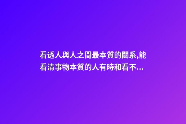看透人與人之間最本質的關系,能看清事物本質的人有時和看不清本質的人卻有相同的命運-第1張-觀點-玄機派
