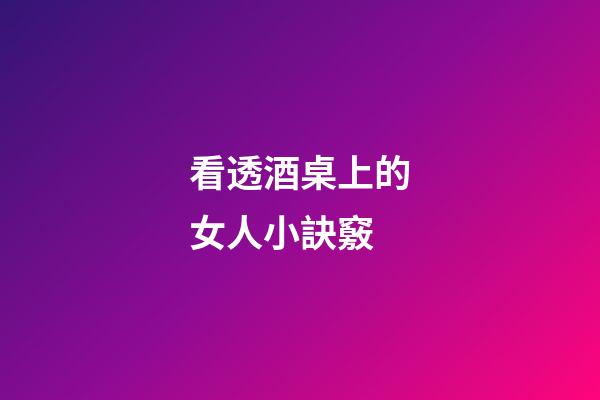 看透酒桌上的女人小訣竅
