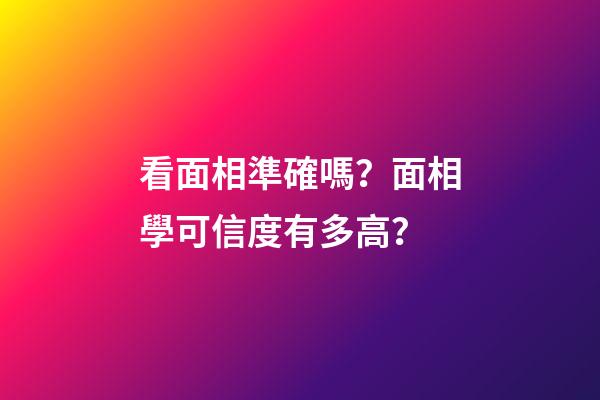 看面相準確嗎？面相學可信度有多高？