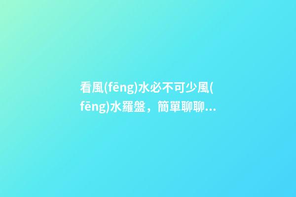 看風(fēng)水必不可少風(fēng)水羅盤，簡單聊聊各種風(fēng)水羅盤的優(yōu)缺點
