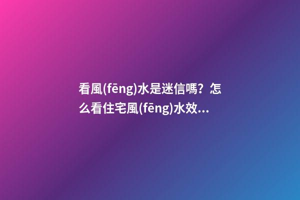看風(fēng)水是迷信嗎？怎么看住宅風(fēng)水效果更好？