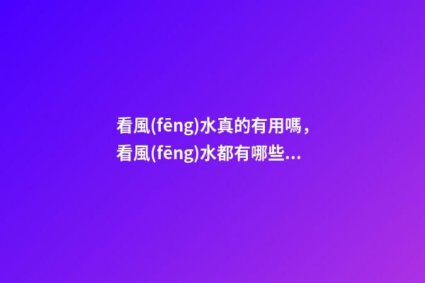 看風(fēng)水真的有用嗎，看風(fēng)水都有哪些注意事項