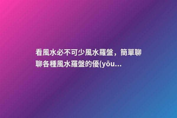 看風水必不可少風水羅盤，簡單聊聊各種風水羅盤的優(yōu)缺點