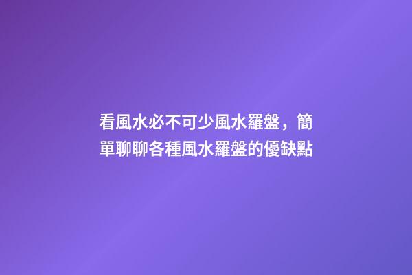 看風水必不可少風水羅盤，簡單聊聊各種風水羅盤的優缺點