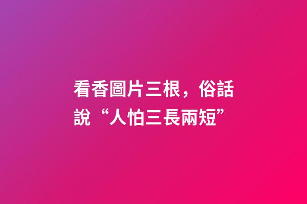 看香圖片三根，俗話說“人怕三長兩短”-第1張-觀點-玄機派