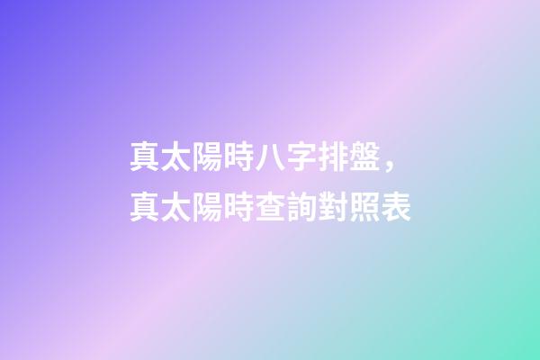 真太陽時八字排盤，真太陽時查詢對照表