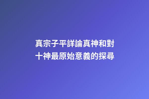 真宗子平詳論真神和對十神最原始意義的探尋