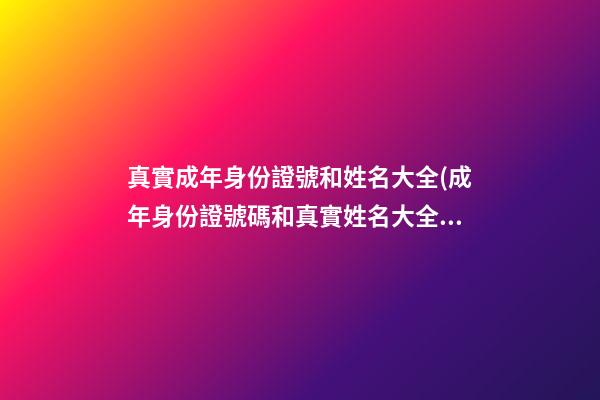 真實成年身份證號和姓名大全(成年身份證號碼和真實姓名大全2023)