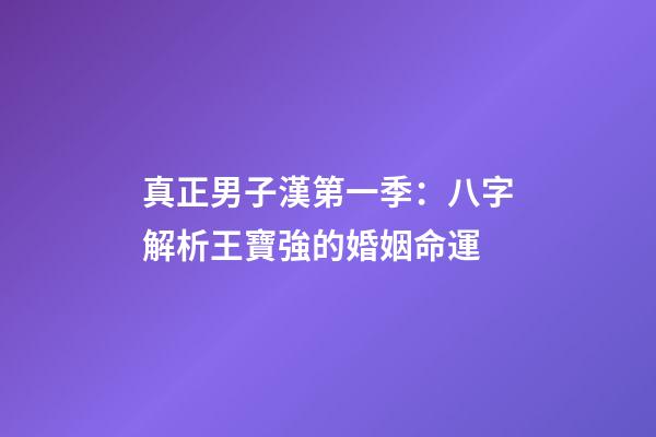 真正男子漢第一季：八字解析王寶強的婚姻命運