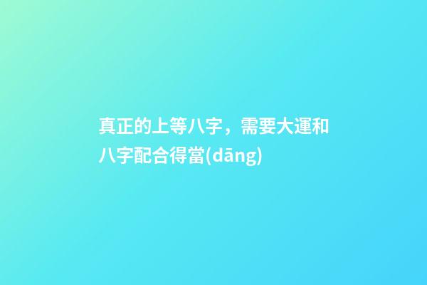 真正的上等八字，需要大運和八字配合得當(dāng)