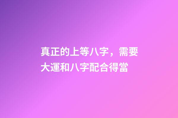 真正的上等八字，需要大運和八字配合得當