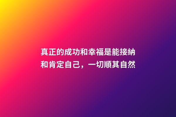 真正的成功和幸福是能接納和肯定自己，一切順其自然
