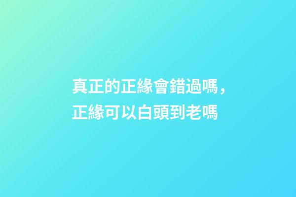 真正的正緣會錯過嗎，正緣可以白頭到老嗎