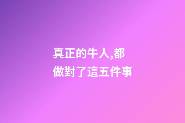 真正的牛人,都做對了這五件事-第1張-觀點-玄機派