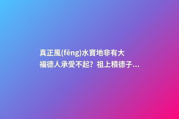 真正風(fēng)水寶地非有大福德人承受不起？祖上積德子孫后代才厚福無(wú)窮