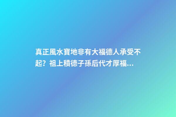 真正風水寶地非有大福德人承受不起？祖上積德子孫后代才厚福無窮