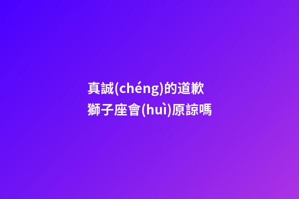 真誠(chéng)的道歉獅子座會(huì)原諒嗎-第1張-星座運(yùn)勢(shì)-玄機(jī)派