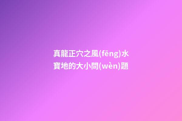 真龍正穴之風(fēng)水寶地的大小問(wèn)題