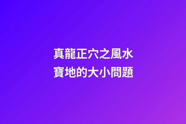 真龍正穴之風水寶地的大小問題