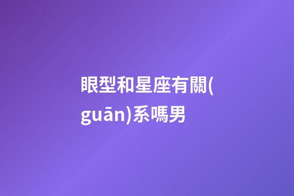 眼型和星座有關(guān)系嗎男-第1張-星座運勢-玄機派