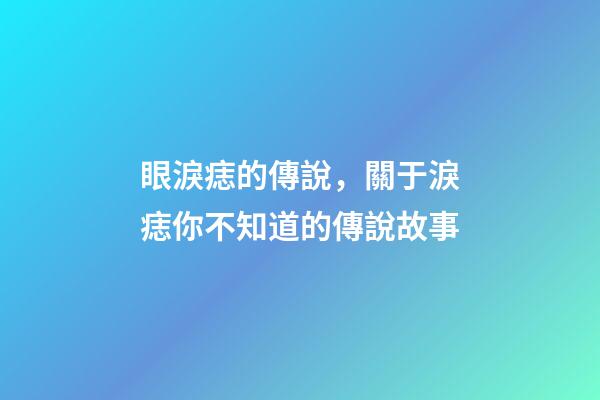眼淚痣的傳說，關于淚痣你不知道的傳說故事
