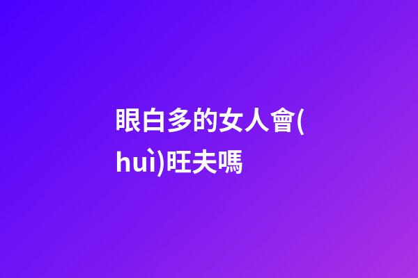 眼白多的女人會(huì)旺夫嗎