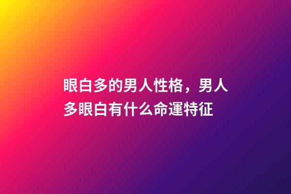 眼白多的男人性格，男人多眼白有什么命運特征