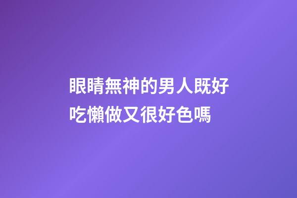 眼睛無神的男人既好吃懶做又很好色嗎