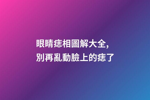 眼睛痣相圖解大全,別再亂動臉上的痣了-第1張-觀點-玄機派