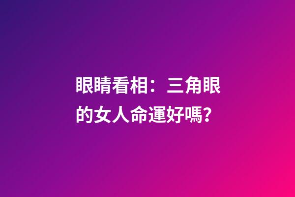 眼睛看相：三角眼的女人命運好嗎？