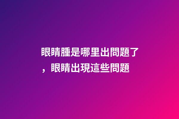 眼睛腫是哪里出問題了，眼睛出現這些問題
