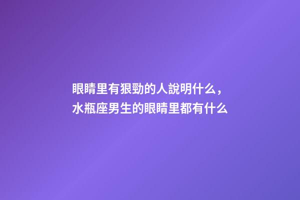 眼睛里有狠勁的人說明什么，水瓶座男生的眼睛里都有什么-第1張-觀點-玄機派