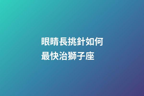 眼睛長挑針如何最快治獅子座-第1張-星座運勢-玄機派